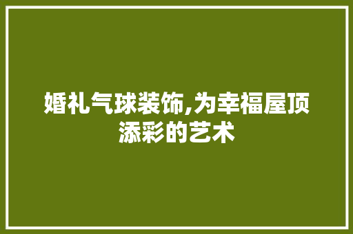 婚礼气球装饰,为幸福屋顶添彩的艺术 木雕艺术