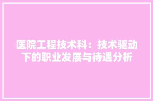 医院工程技术科：技术驱动下的职业发展与待遇分析 家居装修