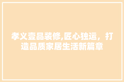 孝义壹品装修,匠心独运，打造品质家居生活新篇章