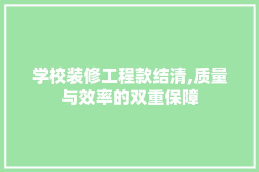 学校装修工程款结清,质量与效率的双重保障 现代风格装饰