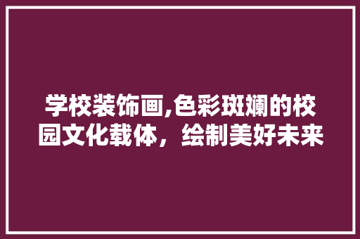 学校装饰画,色彩斑斓的校园文化载体，绘制美好未来的工具 中式风格装饰
