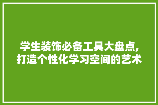 学生装饰必备工具大盘点,打造个性化学习空间的艺术助手 卧室装修