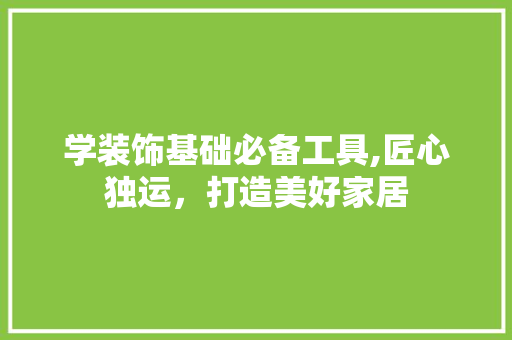 学装饰基础必备工具,匠心独运，打造美好家居 中式风格装饰