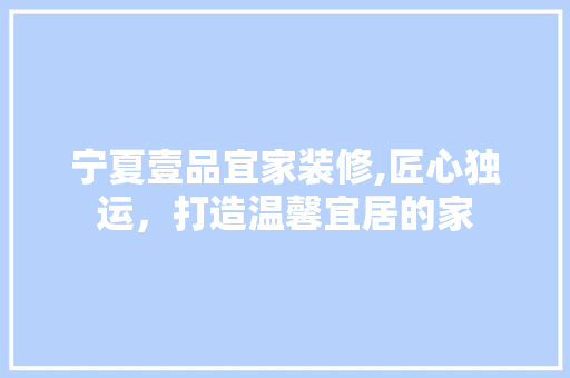宁夏壹品宜家装修,匠心独运，打造温馨宜居的家 木雕艺术