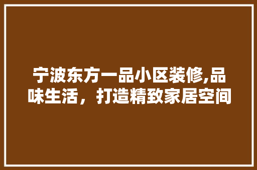 宁波东方一品小区装修,品味生活，打造精致家居空间 客厅装修