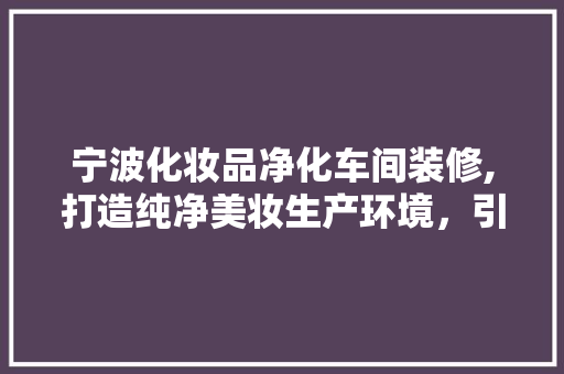 宁波化妆品净化车间装修,打造纯净美妆生产环境，引领行业新风尚 中式风格装饰