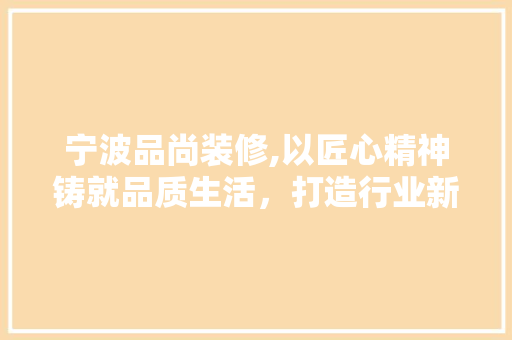 宁波品尚装修,以匠心精神铸就品质生活，打造行业新标杆 卧室装修