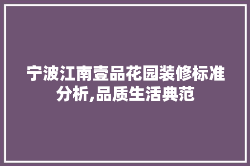 宁波江南壹品花园装修标准分析,品质生活典范 软装设计