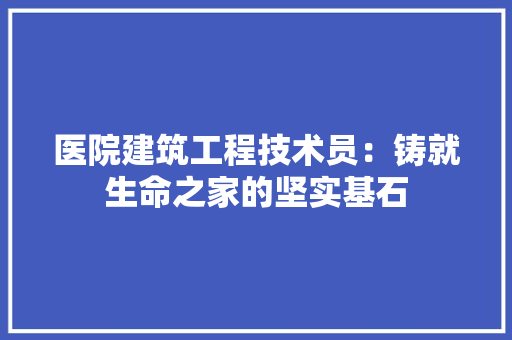 医院建筑工程技术员：铸就生命之家的坚实基石 家居装修