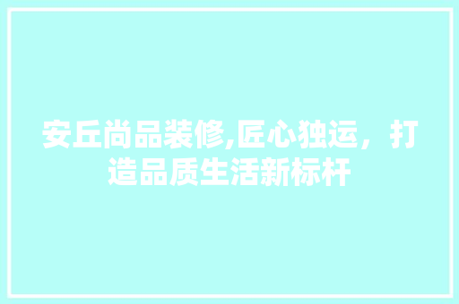 安丘尚品装修,匠心独运，打造品质生活新标杆 室内设计
