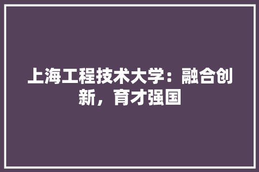 上海工程技术大学：融合创新，育才强国 家居装修