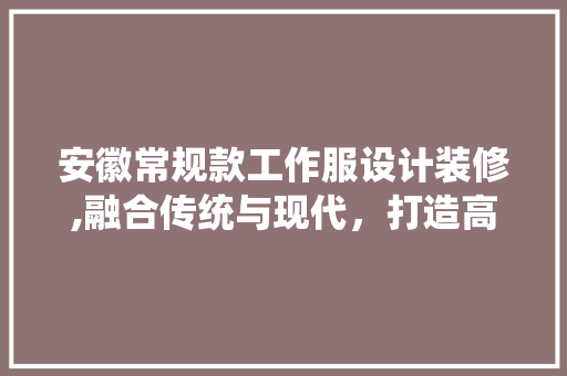 安徽常规款工作服设计装修,融合传统与现代，打造高品质职业形象