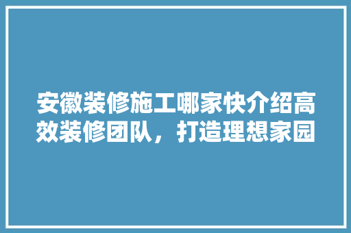 安徽装修施工哪家快介绍高效装修团队，打造理想家园