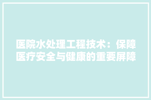 医院水处理工程技术：保障医疗安全与健康的重要屏障 家居装修