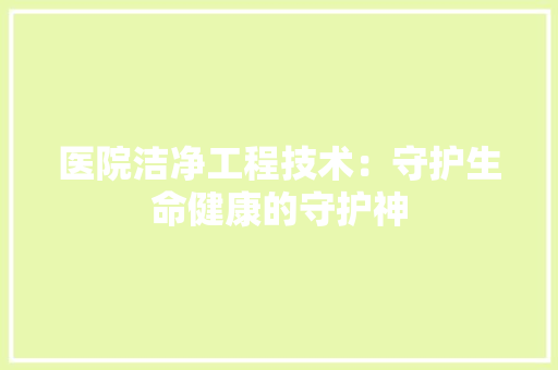 医院洁净工程技术：守护生命健康的守护神 家居装修