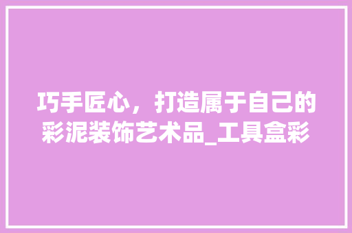 巧手匠心，打造属于自己的彩泥装饰艺术品_工具盒彩泥装饰制作指南