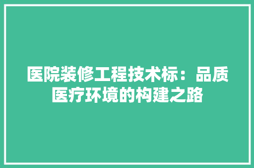 医院装修工程技术标：品质医疗环境的构建之路 家居装修