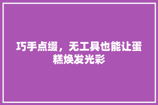巧手点缀，无工具也能让蛋糕焕发光彩 中式风格装饰