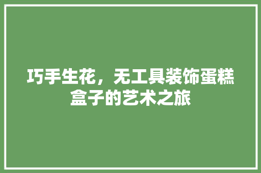 巧手生花，无工具装饰蛋糕盒子的艺术之旅 中式风格装饰