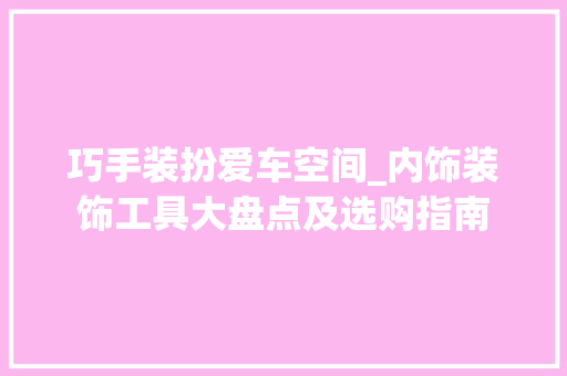 巧手装扮爱车空间_内饰装饰工具大盘点及选购指南 软装设计