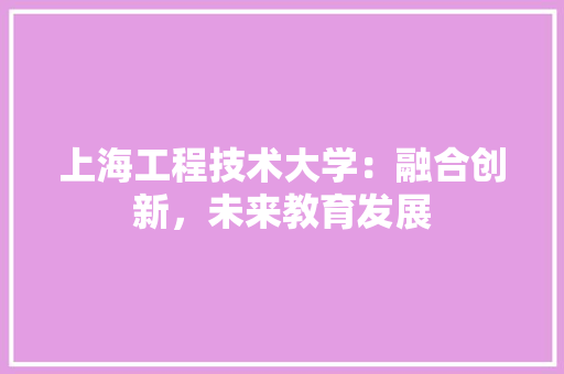 上海工程技术大学：融合创新，未来教育发展 家居装修