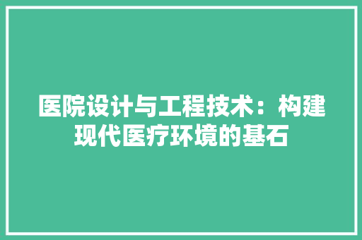 医院设计与工程技术：构建现代医疗环境的基石 家居装修