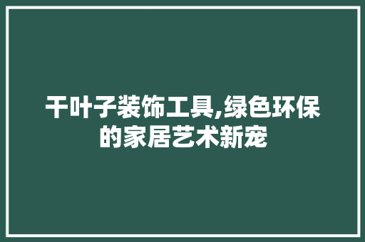 干叶子装饰工具,绿色环保的家居艺术新宠 卧室装修