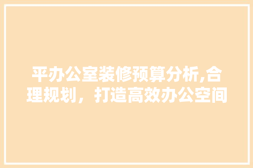 平办公室装修预算分析,合理规划，打造高效办公空间 中式风格装饰