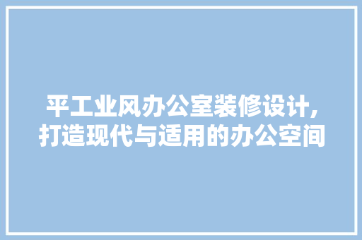 平工业风办公室装修设计,打造现代与适用的办公空间 家居装修