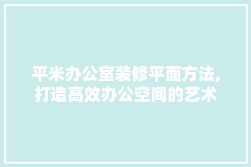 平米办公室装修平面方法,打造高效办公空间的艺术 软装设计