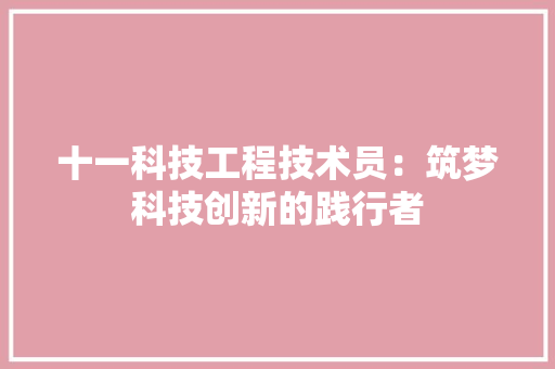 十一科技工程技术员：筑梦科技创新的践行者 家居装修
