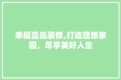 幸福壹品装修,打造理想家园，尽享美好人生