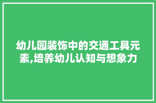 幼儿园装饰中的交通工具元素,培养幼儿认知与想象力的艺术之旅