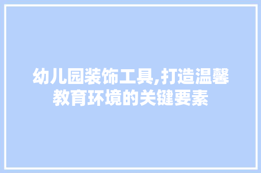 幼儿园装饰工具,打造温馨教育环境的关键要素 室内设计