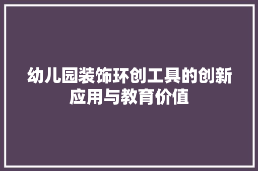 幼儿园装饰环创工具的创新应用与教育价值 现代风格装饰
