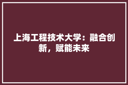 上海工程技术大学：融合创新，赋能未来 家居装修