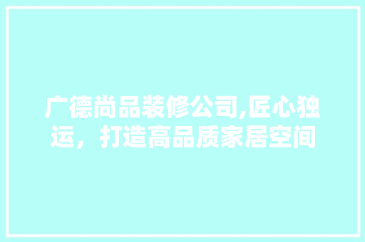 广德尚品装修公司,匠心独运，打造高品质家居空间
