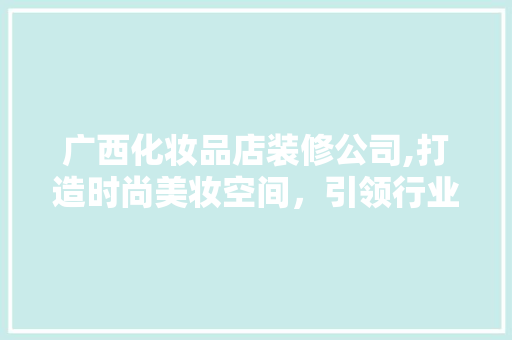广西化妆品店装修公司,打造时尚美妆空间，引领行业新风尚