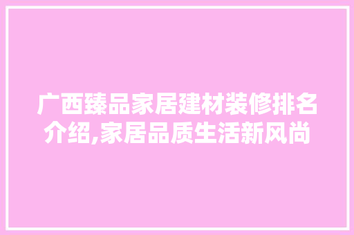 广西臻品家居建材装修排名介绍,家居品质生活新风尚 客厅装修
