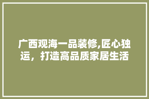 广西观海一品装修,匠心独运，打造高品质家居生活