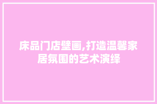 床品门店壁画,打造温馨家居氛围的艺术演绎