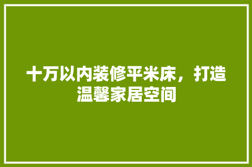 十万以内装修平米床，打造温馨家居空间 家居装修