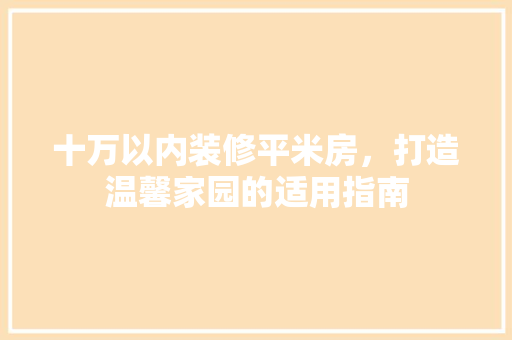 十万以内装修平米房，打造温馨家园的适用指南 家居装修