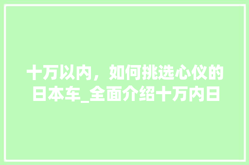 十万以内，如何挑选心仪的日本车_全面介绍十万内日本车市场 家居装修