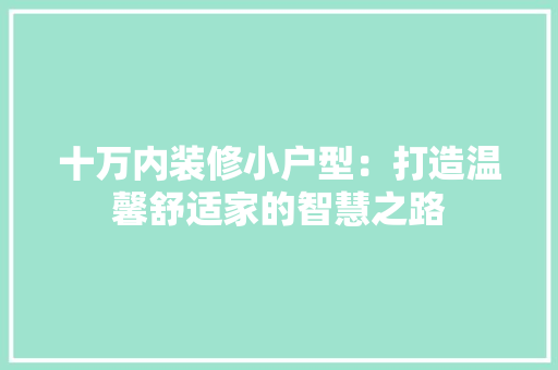 十万内装修小户型：打造温馨舒适家的智慧之路 家居装修