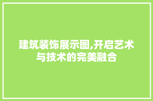 建筑装饰展示图,开启艺术与技术的完美融合 家居装修