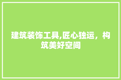 建筑装饰工具,匠心独运，构筑美好空间 家居装修