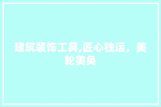建筑装饰工具,匠心独运，美轮美奂 中式风格装饰