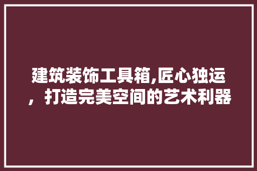 建筑装饰工具箱,匠心独运，打造完美空间的艺术利器 家居装修