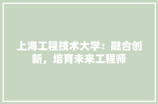 上海工程技术大学：融合创新，培育未来工程师 家居装修